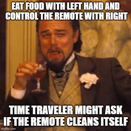 |+ | EAT FOOD WITH LEFT HAND AND
 CONTROL THE REMOTE WITH RIGHT; TIME TRAVELER MIGHT ASK
IF THE REMOTE CLEANS ITSELF | image tagged in it is what it is | made w/ Imgflip meme maker