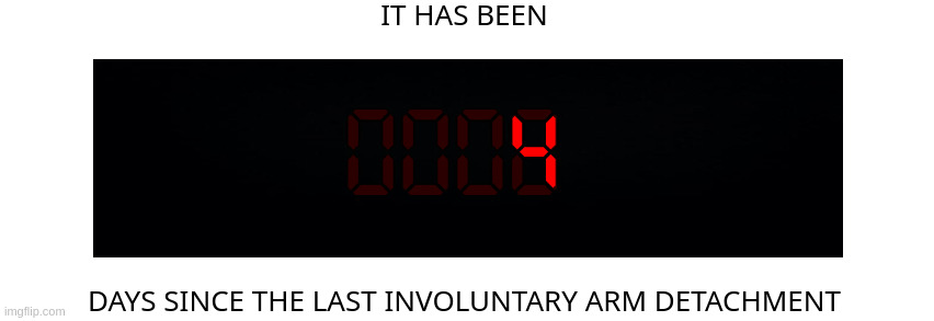 Days since the last involuntary arm detachment | 4 | image tagged in days since the last involuntary arm detachment | made w/ Imgflip meme maker