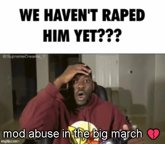 we have not | mod abuse in the big march 💔 | image tagged in we have not | made w/ Imgflip meme maker