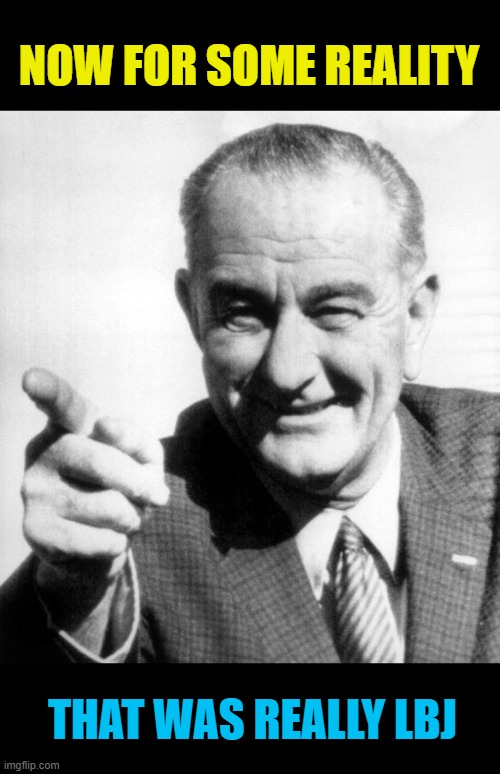 lbj | NOW FOR SOME REALITY THAT WAS REALLY LBJ | image tagged in lbj | made w/ Imgflip meme maker