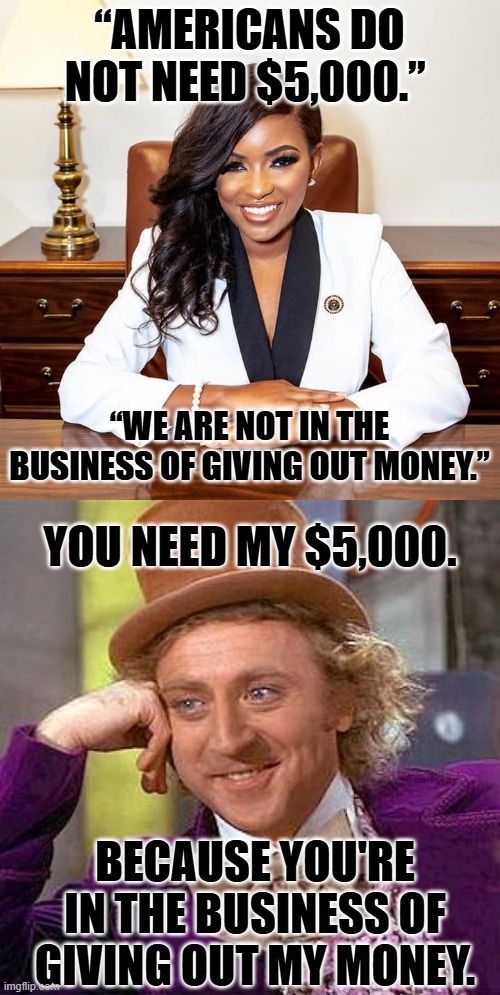 Social Security, Medicare, and Medicaid, accounted for approximately 55% of federal expenditures in 2023 | “AMERICANS DO NOT NEED $5,000.”; “WE ARE NOT IN THE BUSINESS OF GIVING OUT MONEY.”; YOU NEED MY $5,000. BECAUSE YOU'RE IN THE BUSINESS OF GIVING OUT MY MONEY. | image tagged in jasmine crockett,memes,creepy condescending wonka | made w/ Imgflip meme maker