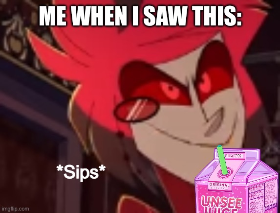 Alastor sips some unsee juice | ME WHEN I SAW THIS: | image tagged in alastor sips some unsee juice | made w/ Imgflip meme maker