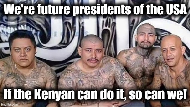 Tren de Aragua | We're future presidents of the USA If the Kenyan can do it, so can we! | image tagged in tren de aragua | made w/ Imgflip meme maker