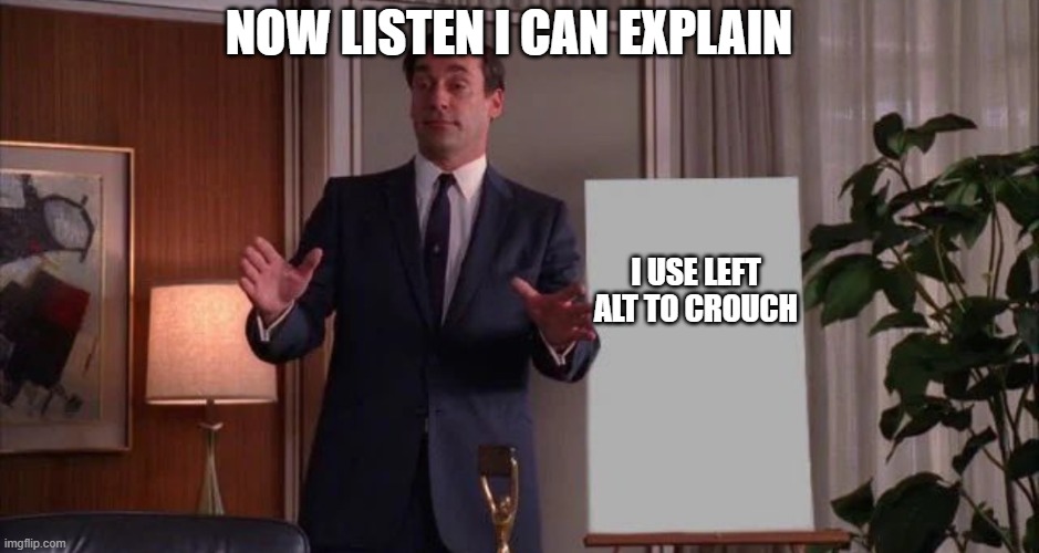 everyone just hear me out | NOW LISTEN I CAN EXPLAIN; I USE LEFT ALT TO CROUCH | image tagged in hear me out,pc gaming,keyboard | made w/ Imgflip meme maker