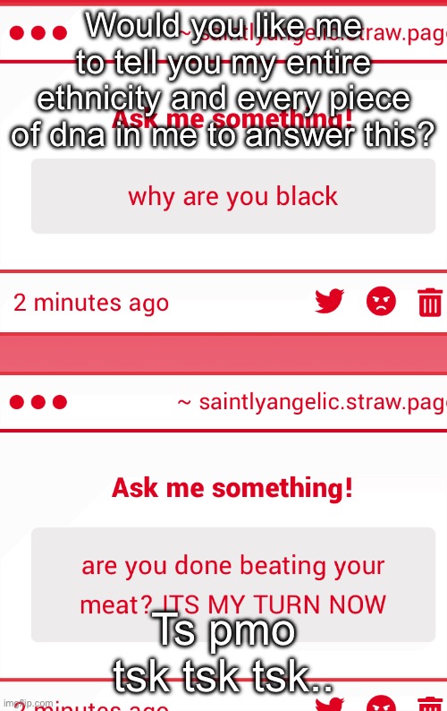 Would you like me to tell you my entire ethnicity and every piece of dna in me to answer this? Ts pmo tsk tsk tsk.. | made w/ Imgflip meme maker