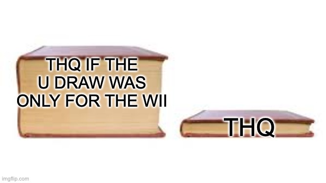 using a template the wrong way | THQ IF THE U DRAW WAS ONLY FOR THE WII; THQ | image tagged in big book small book | made w/ Imgflip meme maker