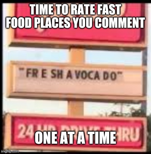 Old meme | TIME TO RATE FAST FOOD PLACES YOU COMMENT; ONE AT A TIME | image tagged in fresh avacado | made w/ Imgflip meme maker