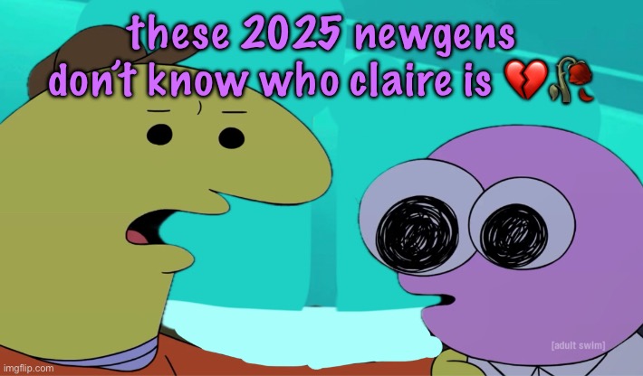 eh, who gives a smile | these 2025 newgens don’t know who claire is 💔🥀 | image tagged in eh who gives a smile | made w/ Imgflip meme maker