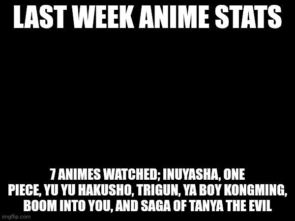 LAST WEEK ANIME STATS; 7 ANIMES WATCHED; INUYASHA, ONE PIECE, YU YU HAKUSHO, TRIGUN, YA BOY KONGMING, BOOM INTO YOU, AND SAGA OF TANYA THE EVIL | made w/ Imgflip meme maker