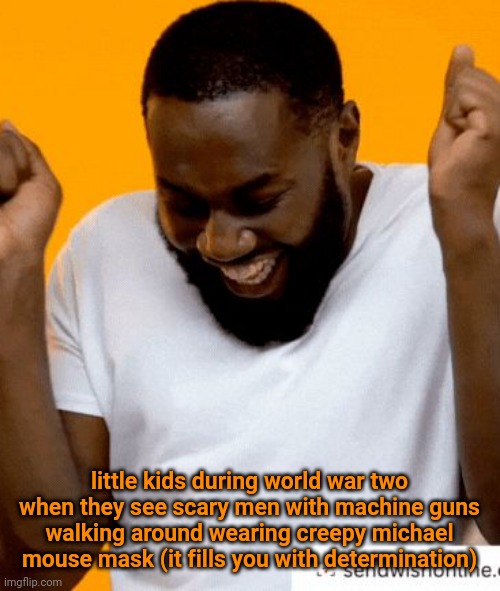 Happy man | little kids during world war two when they see scary men with machine guns
walking around wearing creepy michael mouse mask (it fills you with determination) | image tagged in happy man | made w/ Imgflip meme maker