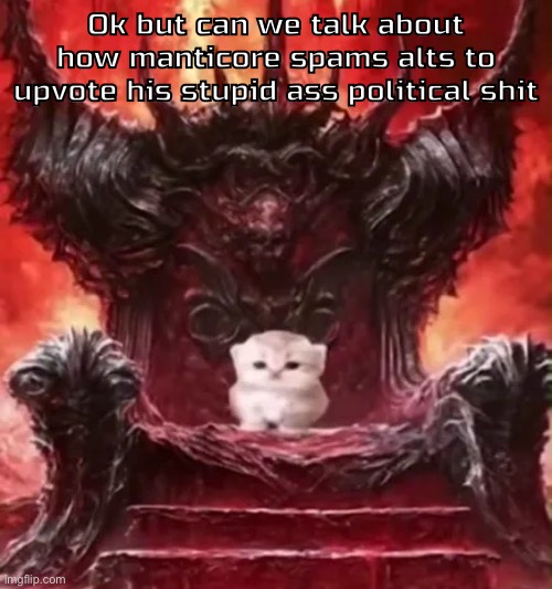 That has to be against some rule right | Ok but can we talk about how manticore spams alts to upvote his stupid ass political shit | image tagged in kitty 3 | made w/ Imgflip meme maker