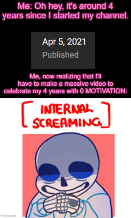 Not gonna be online for a bit. Oof. | Me: Oh hey, it's around 4 years since I started my channel. Me, now realizing that I'll have to make a massive video to celebrate my 4 years with 0 MOTIVATION: | made w/ Imgflip meme maker