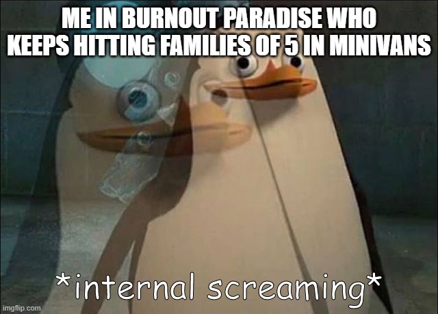 ME IN BURNOUT PARADISE WHO KEEPS HITTING FAMILIES OF 5 IN MINIVANS | image tagged in private internal screaming | made w/ Imgflip meme maker