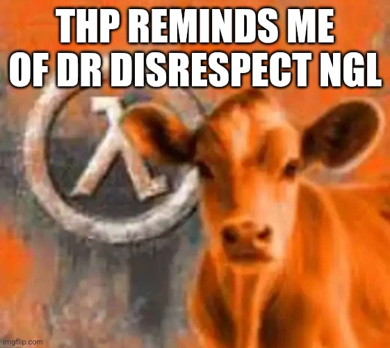 Calf-Life 1 | THP REMINDS ME OF DR DISRESPECT NGL | image tagged in calf-life 1 | made w/ Imgflip meme maker