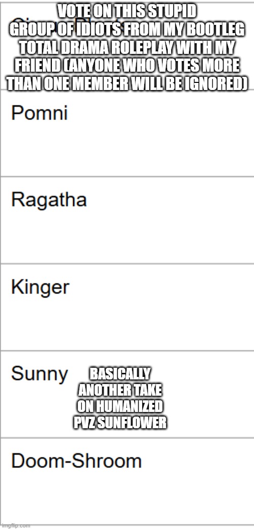 VOTE ON THIS STUPID GROUP OF IDIOTS FROM MY BOOTLEG TOTAL DRAMA ROLEPLAY WITH MY FRIEND (ANYONE WHO VOTES MORE THAN ONE MEMBER WILL BE IGNORED); BASICALLY ANOTHER TAKE ON HUMANIZED PVZ SUNFLOWER | made w/ Imgflip meme maker