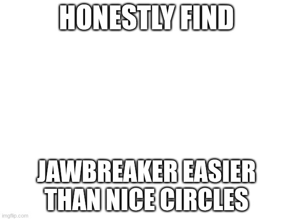 hm | HONESTLY FIND; JAWBREAKER EASIER THAN NICE CIRCLES | image tagged in gd,shitpost,lol | made w/ Imgflip meme maker