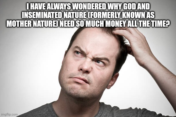 confused | I HAVE ALWAYS WONDERED WHY GOD AND INSEMINATED NATURE (FORMERLY KNOWN AS MOTHER NATURE) NEED SO MUCH MONEY ALL THE TIME? | image tagged in confused | made w/ Imgflip meme maker