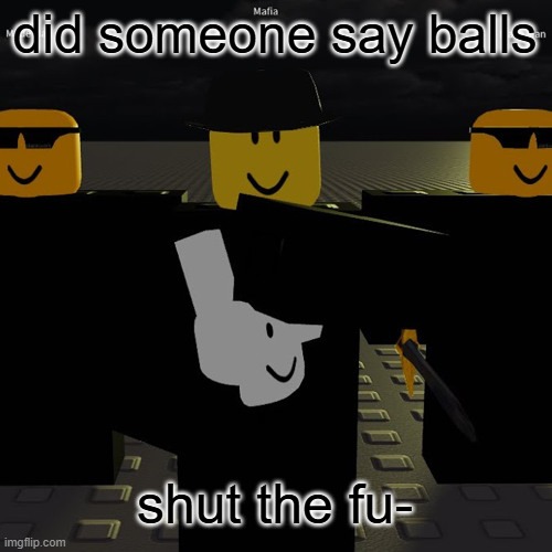 mafia | did someone say balls; shut the fu- | image tagged in mafia | made w/ Imgflip meme maker