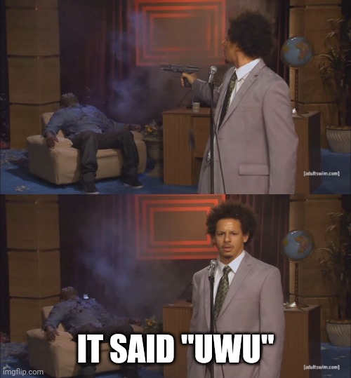 gunshot meme | IT SAID "UWU" | image tagged in gunshot meme | made w/ Imgflip meme maker