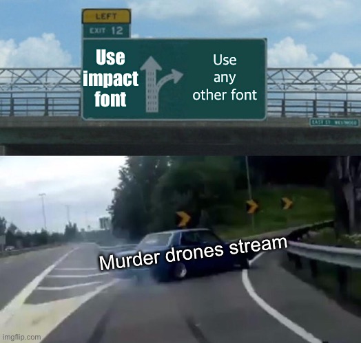 No title | Use impact font; Use any other font; Murder drones stream | image tagged in memes,left exit 12 off ramp | made w/ Imgflip meme maker