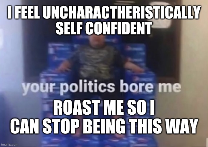 Your politics bore me | I FEEL UNCHARACTHERISTICALLY SELF CONFIDENT; ROAST ME SO I CAN STOP BEING THIS WAY | image tagged in your politics bore me | made w/ Imgflip meme maker