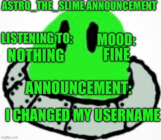 Previous username: AstroSlime | FINE; NOTHING; I CHANGED MY USERNAME | image tagged in astro_the_slime announcement template | made w/ Imgflip meme maker