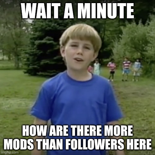 Kazoo kid wait a minute who are you | WAIT A MINUTE; HOW ARE THERE MORE MODS THAN FOLLOWERS HERE | image tagged in kazoo kid wait a minute who are you | made w/ Imgflip meme maker