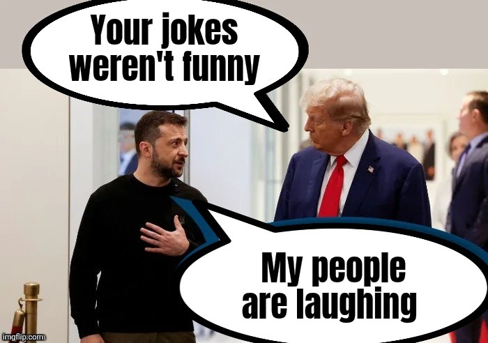 Trump and Zelensky | Your jokes weren't funny My people are laughing | image tagged in trump and zelensky | made w/ Imgflip meme maker