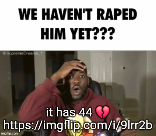 we have not | it has 44 💔
https://imgflip.com/i/9lrr2b | image tagged in we have not | made w/ Imgflip meme maker