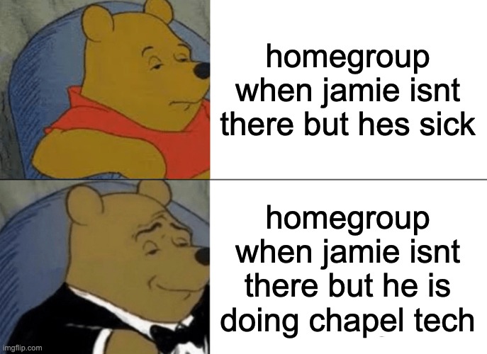 jamie | homegroup when jamie isnt there but hes sick; homegroup when jamie isnt there but he is doing chapel tech | image tagged in memes,tuxedo winnie the pooh,jamie,tech,homegroup,lol so funny | made w/ Imgflip meme maker