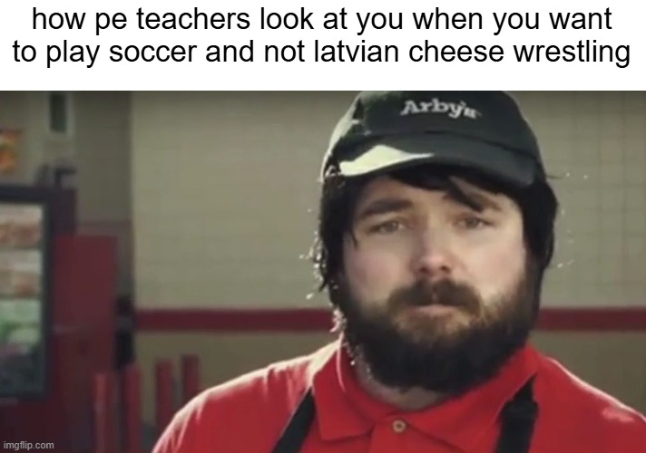 who up playing ecuadorian testicle juggling | how pe teachers look at you when you want to play soccer and not latvian cheese wrestling | image tagged in weird arby's guy,memes,funny,so true memes,sports,school | made w/ Imgflip meme maker