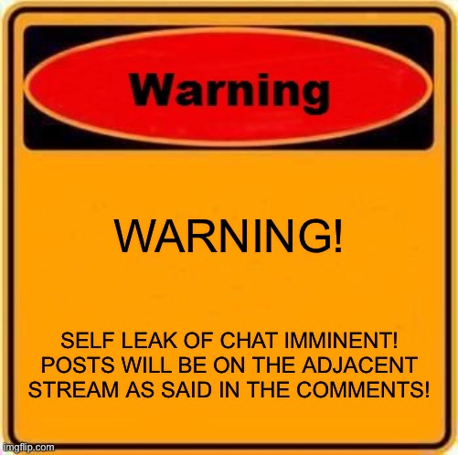 I AM LEAKING MY OWN CHAT VERY SOON! | WARNING! SELF LEAK OF CHAT IMMINENT! POSTS WILL BE ON THE ADJACENT STREAM AS SAID IN THE COMMENTS! | image tagged in memes,warning sign | made w/ Imgflip meme maker