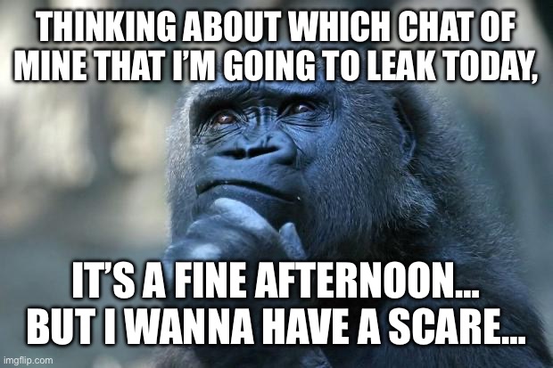 Thinking about which chatbot I’m going to choose… | THINKING ABOUT WHICH CHAT OF MINE THAT I’M GOING TO LEAK TODAY, IT’S A FINE AFTERNOON… BUT I WANNA HAVE A SCARE… | image tagged in deep thoughts | made w/ Imgflip meme maker