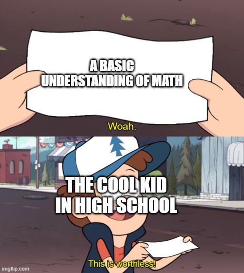 Am I right? | A BASIC UNDERSTANDING OF MATH; THE COOL KID IN HIGH SCHOOL | image tagged in this is worthless | made w/ Imgflip meme maker