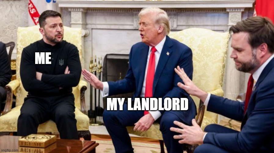 When I ask my landlord to fix something in my apartment | ME; MY LANDLORD | image tagged in trump vance and zelensky,landlords,cheap,moron,abuse,disrespect | made w/ Imgflip meme maker