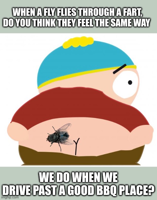 shut up and eat my fart | WHEN A FLY FLIES THROUGH A FART, DO YOU THINK THEY FEEL THE SAME WAY; WE DO WHEN WE
DRIVE PAST A GOOD BBQ PLACE? | image tagged in shut up and eat my fart | made w/ Imgflip meme maker