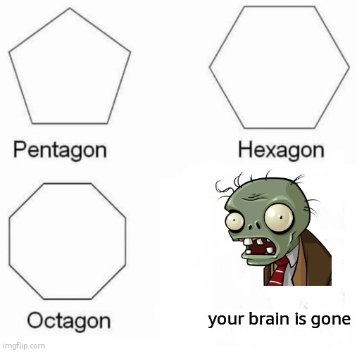 Pentagon Hexagon Octagon | your brain is gone | image tagged in memes,pentagon hexagon octagon | made w/ Imgflip meme maker