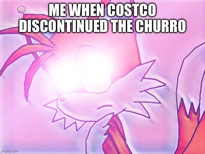 Why!?!? | ME WHEN COSTCO DISCONTINUED THE CHURRO | image tagged in glowing eyes tails,memes,funny,relatable,comedy,costco | made w/ Imgflip meme maker