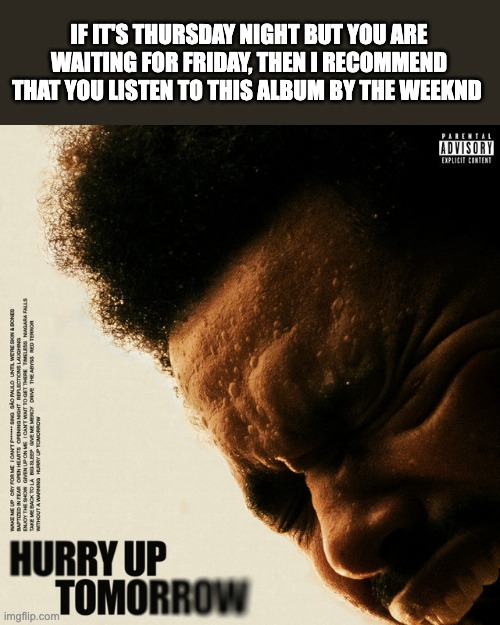 Hurry Up Tommorow.... | IF IT'S THURSDAY NIGHT BUT YOU ARE WAITING FOR FRIDAY, THEN I RECOMMEND THAT YOU LISTEN TO THIS ALBUM BY THE WEEKND | image tagged in the weeknd | made w/ Imgflip meme maker