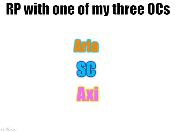 RP with one of my three OCs; Aria; SC; Axi | made w/ Imgflip meme maker