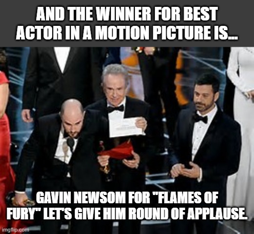 Gavin Newsom come on down. LOL | AND THE WINNER FOR BEST ACTOR IN A MOTION PICTURE IS... GAVIN NEWSOM FOR "FLAMES OF FURY" LET'S GIVE HIM ROUND OF APPLAUSE. | image tagged in and the oscar goes to,democrats,california,california fires | made w/ Imgflip meme maker