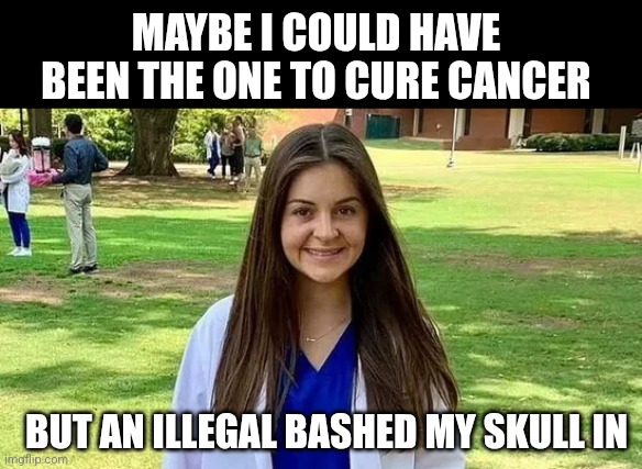 Laken Riley | MAYBE I COULD HAVE BEEN THE ONE TO CURE CANCER BUT AN ILLEGAL BASHED MY SKULL IN | image tagged in laken riley | made w/ Imgflip meme maker