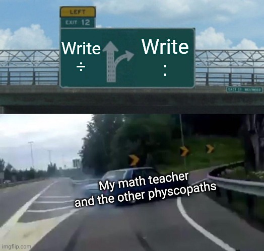 I KNEW MY MATH TEACHER IS A PHYSCOPATH | Write ÷; Write :; My math teacher and the other physcopaths | image tagged in memes,left exit 12 off ramp,math physcopath | made w/ Imgflip meme maker