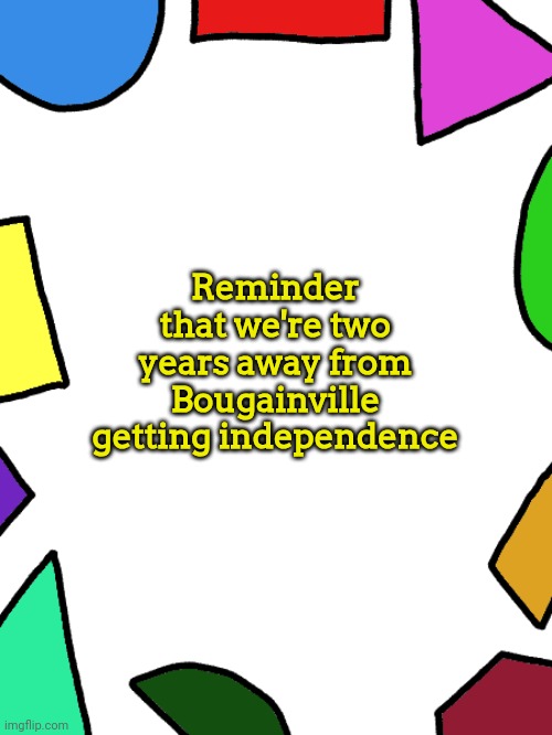 Shapes | Reminder that we're two years away from Bougainville getting independence | image tagged in shapes | made w/ Imgflip meme maker