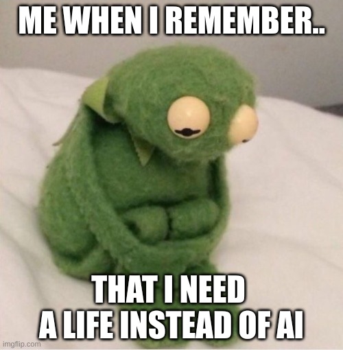 I need a life | ME WHEN I REMEMBER.. THAT I NEED  A LIFE INSTEAD OF AI | image tagged in sad kermit | made w/ Imgflip meme maker