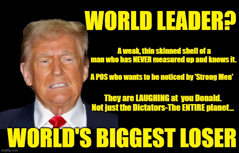 Stick a Fork in Him, He's Done | WORLD LEADER? A weak, thin skinned shell of a man who has NEVER measured up and knows it. A POS who wants to be noticed by 'Strong Men'; They are LAUGHING at  you Donald. Not just the Dictators-The ENTIRE planet... WORLD'S BIGGEST LOSER | image tagged in donald trump is an idiot,donald trump the clown,crooked,trump putin | made w/ Imgflip meme maker