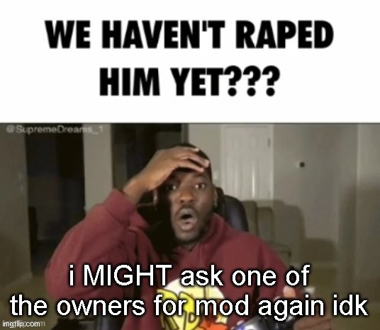 we have not | i MIGHT ask one of the owners for mod again idk | image tagged in we have not | made w/ Imgflip meme maker