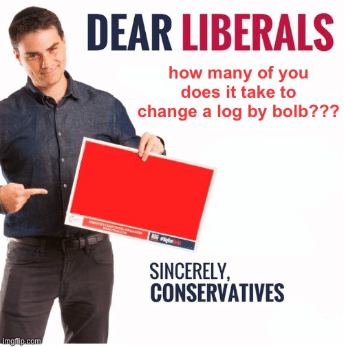 Ben Shapiro Dear Liberals | how many of you does it take to change a log by bolb??? | image tagged in ben shapiro dear liberals | made w/ Imgflip meme maker