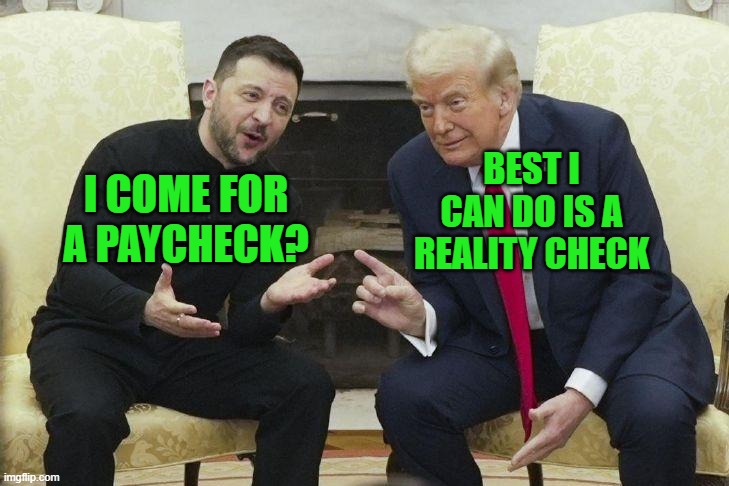 Trump and Zelenskyy | BEST I CAN DO IS A REALITY CHECK; I COME FOR A PAYCHECK? | image tagged in trump and zelenskyy | made w/ Imgflip meme maker