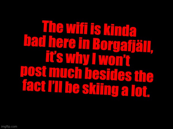 The wifi is kinda bad here in Borgafjäll, it’s why I won’t post much besides the fact I’ll be skiing a lot. | made w/ Imgflip meme maker